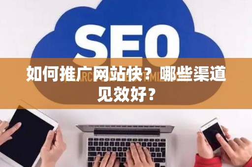 如何推广网站快？哪些渠道见效好？