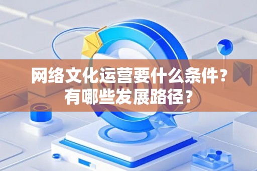 网络文化运营要什么条件？有哪些发展路径？