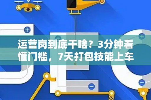 运营岗到底干啥？3分钟看懂门槛，7天打包技能上车！