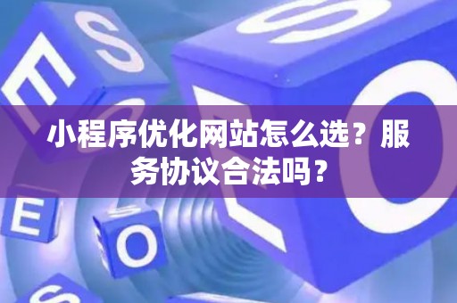 小程序优化网站怎么选？服务协议合法吗？